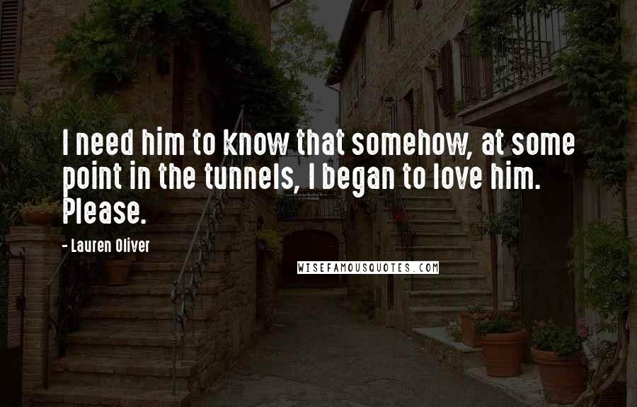 Lauren Oliver Quotes: I need him to know that somehow, at some point in the tunnels, I began to love him. Please.