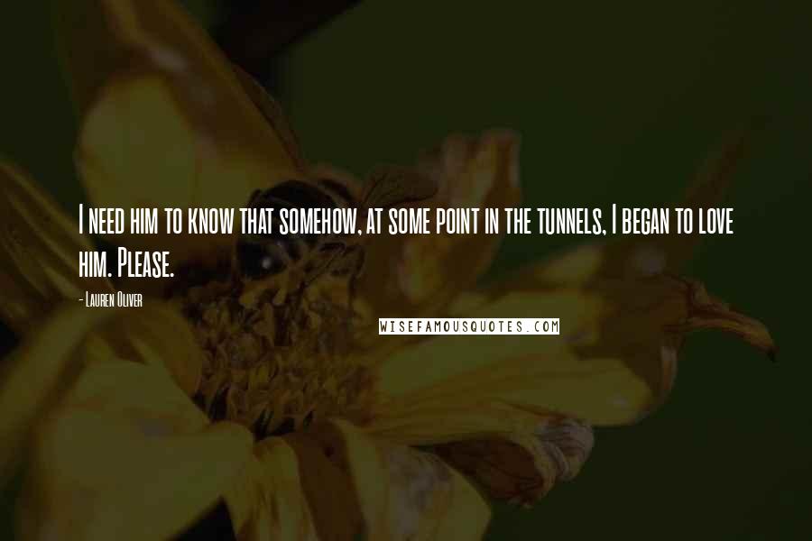 Lauren Oliver Quotes: I need him to know that somehow, at some point in the tunnels, I began to love him. Please.