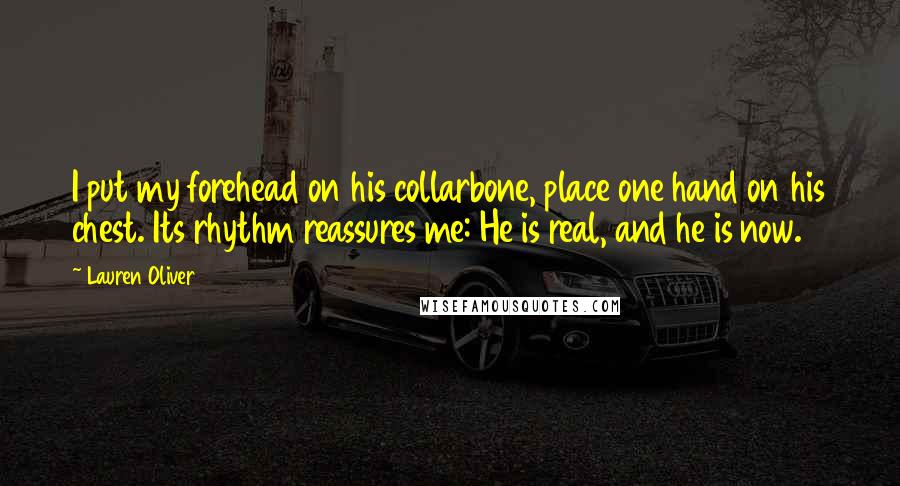 Lauren Oliver Quotes: I put my forehead on his collarbone, place one hand on his chest. Its rhythm reassures me: He is real, and he is now.