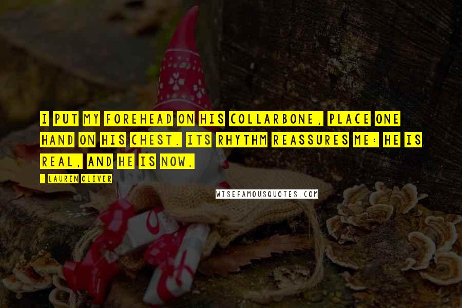 Lauren Oliver Quotes: I put my forehead on his collarbone, place one hand on his chest. Its rhythm reassures me: He is real, and he is now.