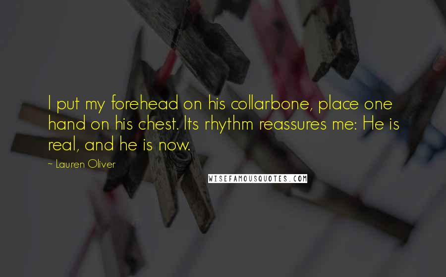 Lauren Oliver Quotes: I put my forehead on his collarbone, place one hand on his chest. Its rhythm reassures me: He is real, and he is now.