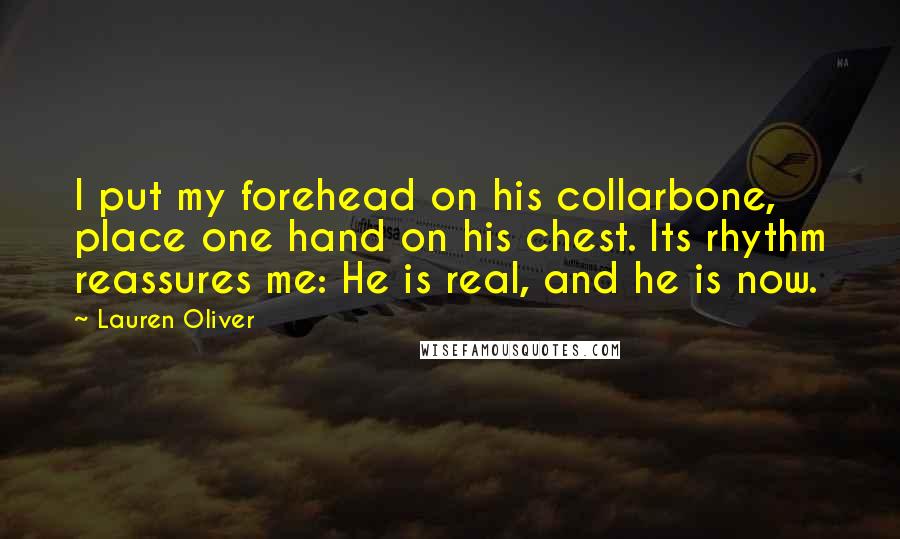 Lauren Oliver Quotes: I put my forehead on his collarbone, place one hand on his chest. Its rhythm reassures me: He is real, and he is now.