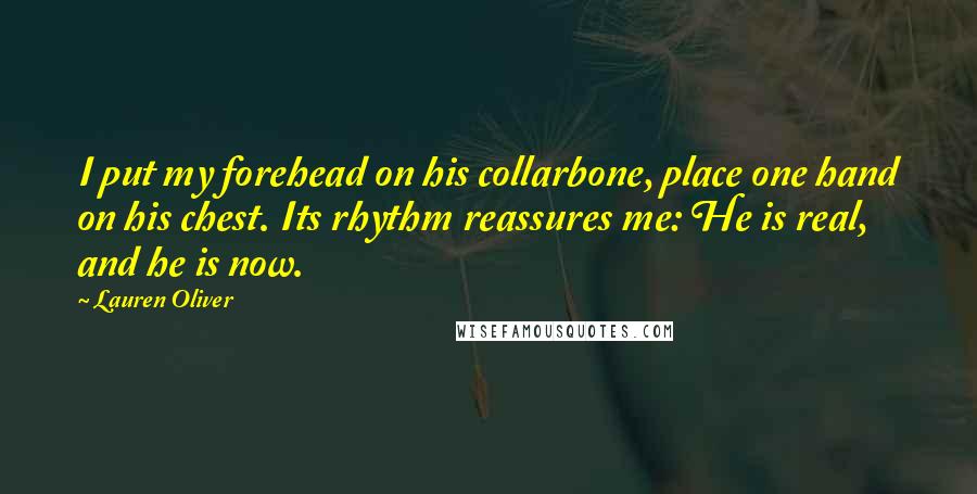 Lauren Oliver Quotes: I put my forehead on his collarbone, place one hand on his chest. Its rhythm reassures me: He is real, and he is now.