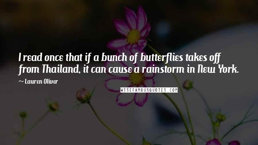 Lauren Oliver Quotes: I read once that if a bunch of butterflies takes off from Thailand, it can cause a rainstorm in New York.