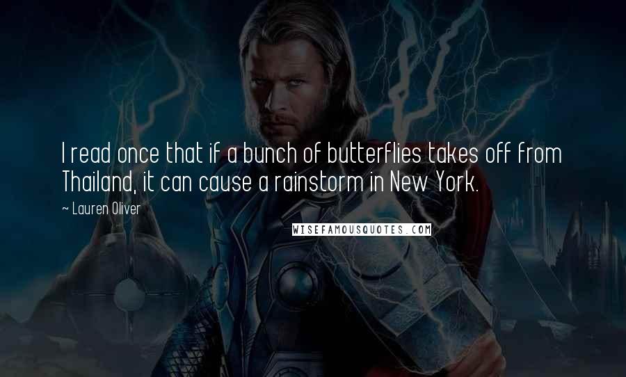 Lauren Oliver Quotes: I read once that if a bunch of butterflies takes off from Thailand, it can cause a rainstorm in New York.