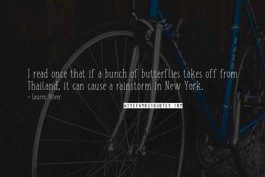 Lauren Oliver Quotes: I read once that if a bunch of butterflies takes off from Thailand, it can cause a rainstorm in New York.