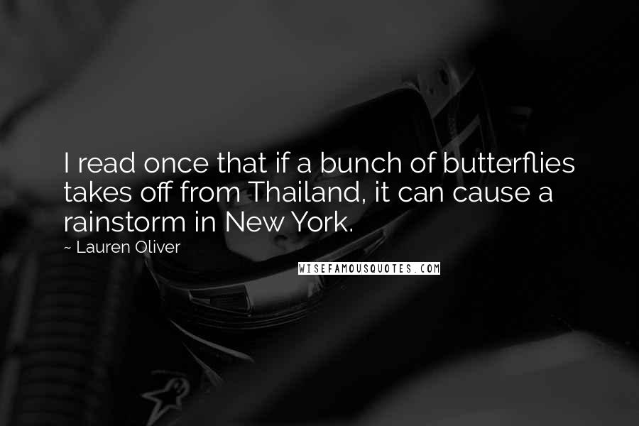 Lauren Oliver Quotes: I read once that if a bunch of butterflies takes off from Thailand, it can cause a rainstorm in New York.