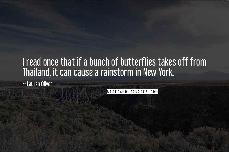 Lauren Oliver Quotes: I read once that if a bunch of butterflies takes off from Thailand, it can cause a rainstorm in New York.