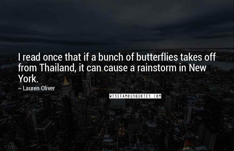 Lauren Oliver Quotes: I read once that if a bunch of butterflies takes off from Thailand, it can cause a rainstorm in New York.