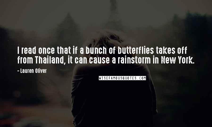 Lauren Oliver Quotes: I read once that if a bunch of butterflies takes off from Thailand, it can cause a rainstorm in New York.