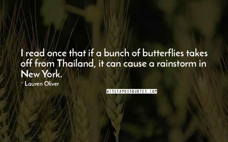 Lauren Oliver Quotes: I read once that if a bunch of butterflies takes off from Thailand, it can cause a rainstorm in New York.