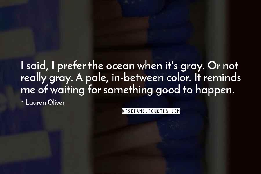 Lauren Oliver Quotes: I said, I prefer the ocean when it's gray. Or not really gray. A pale, in-between color. It reminds me of waiting for something good to happen.