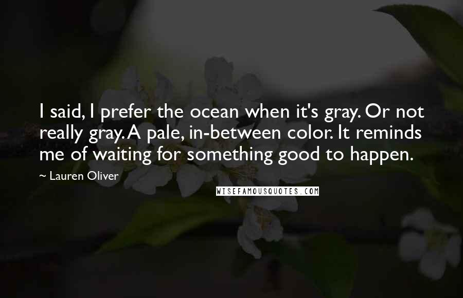 Lauren Oliver Quotes: I said, I prefer the ocean when it's gray. Or not really gray. A pale, in-between color. It reminds me of waiting for something good to happen.