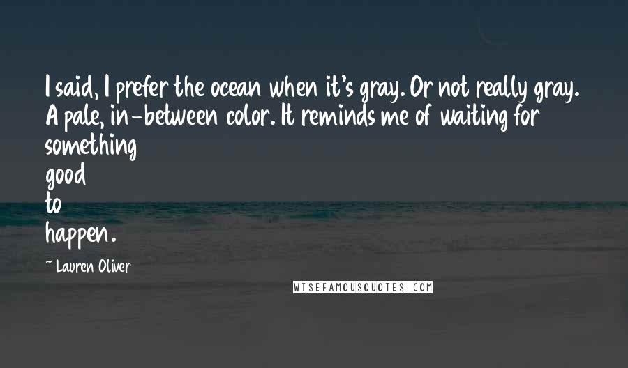 Lauren Oliver Quotes: I said, I prefer the ocean when it's gray. Or not really gray. A pale, in-between color. It reminds me of waiting for something good to happen.