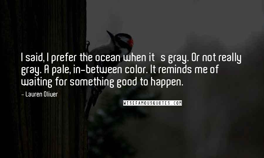 Lauren Oliver Quotes: I said, I prefer the ocean when it's gray. Or not really gray. A pale, in-between color. It reminds me of waiting for something good to happen.