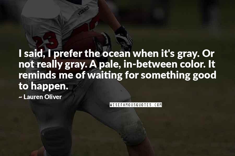 Lauren Oliver Quotes: I said, I prefer the ocean when it's gray. Or not really gray. A pale, in-between color. It reminds me of waiting for something good to happen.