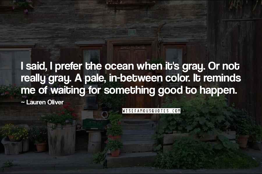 Lauren Oliver Quotes: I said, I prefer the ocean when it's gray. Or not really gray. A pale, in-between color. It reminds me of waiting for something good to happen.