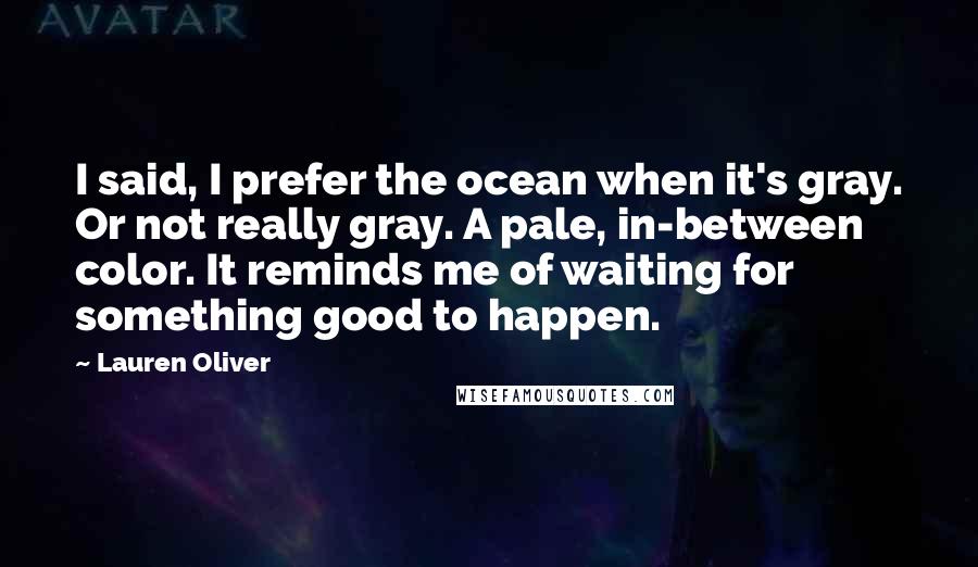 Lauren Oliver Quotes: I said, I prefer the ocean when it's gray. Or not really gray. A pale, in-between color. It reminds me of waiting for something good to happen.