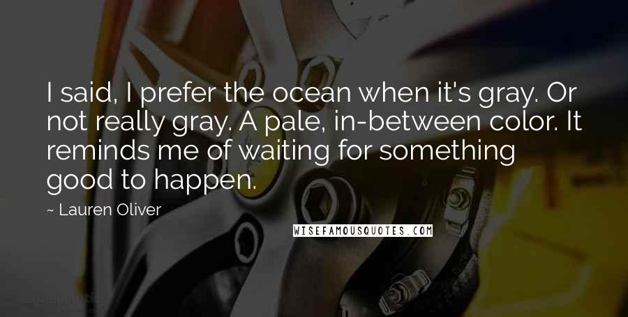 Lauren Oliver Quotes: I said, I prefer the ocean when it's gray. Or not really gray. A pale, in-between color. It reminds me of waiting for something good to happen.