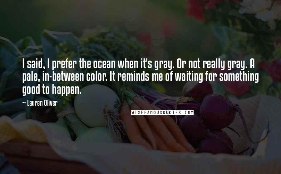 Lauren Oliver Quotes: I said, I prefer the ocean when it's gray. Or not really gray. A pale, in-between color. It reminds me of waiting for something good to happen.