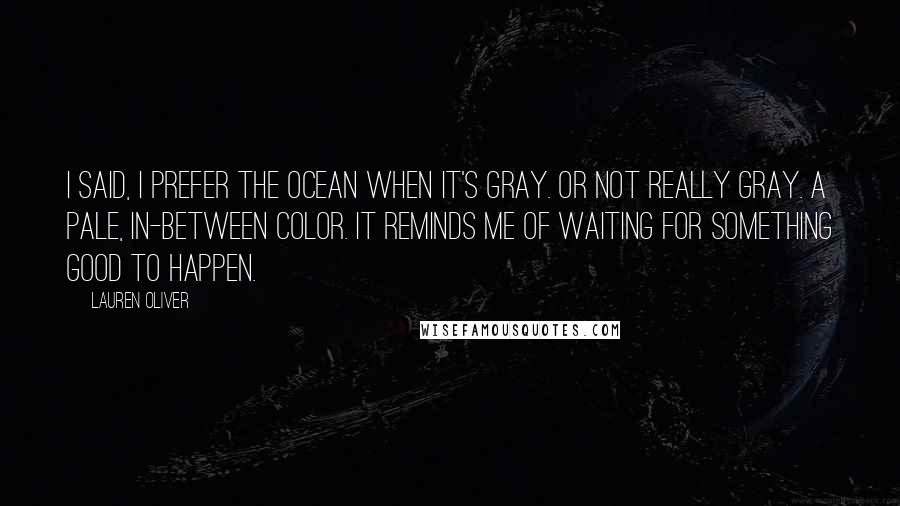 Lauren Oliver Quotes: I said, I prefer the ocean when it's gray. Or not really gray. A pale, in-between color. It reminds me of waiting for something good to happen.