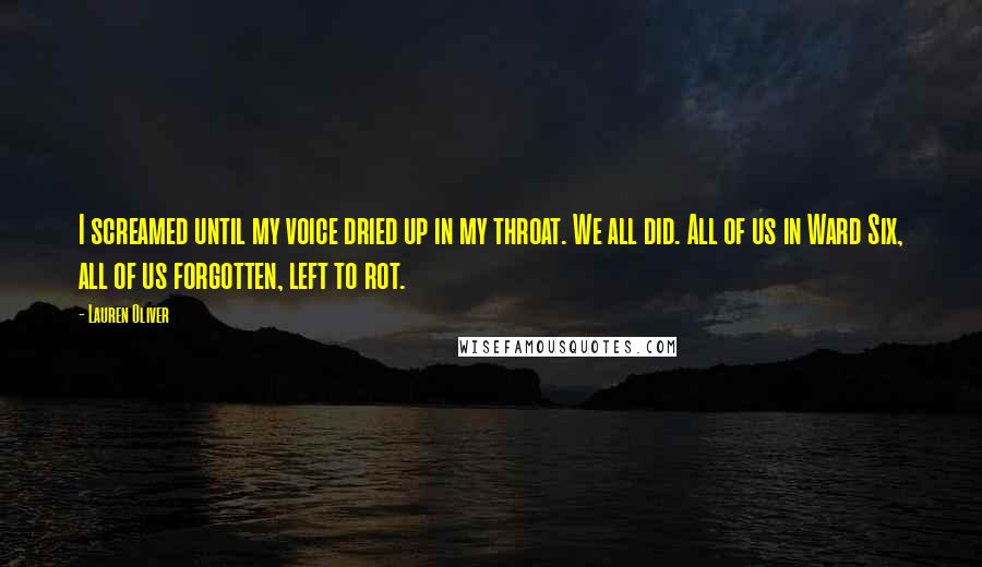 Lauren Oliver Quotes: I screamed until my voice dried up in my throat. We all did. All of us in Ward Six, all of us forgotten, left to rot.