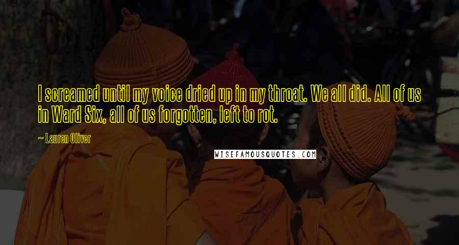 Lauren Oliver Quotes: I screamed until my voice dried up in my throat. We all did. All of us in Ward Six, all of us forgotten, left to rot.