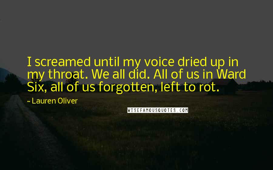 Lauren Oliver Quotes: I screamed until my voice dried up in my throat. We all did. All of us in Ward Six, all of us forgotten, left to rot.