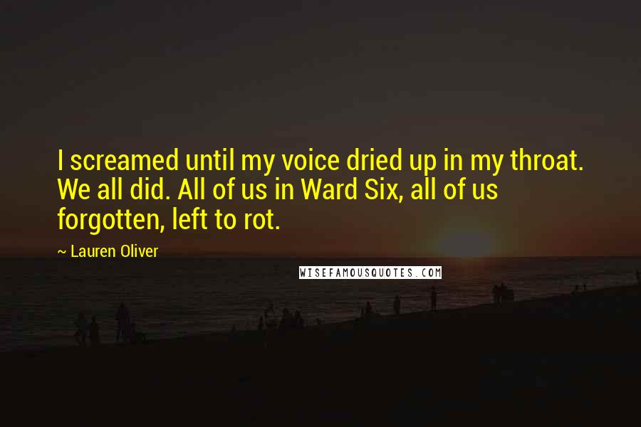 Lauren Oliver Quotes: I screamed until my voice dried up in my throat. We all did. All of us in Ward Six, all of us forgotten, left to rot.
