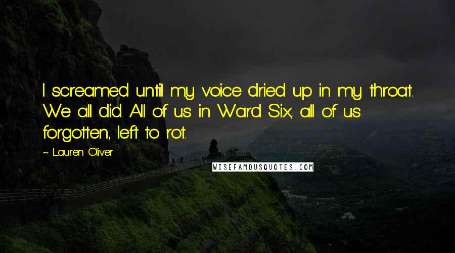 Lauren Oliver Quotes: I screamed until my voice dried up in my throat. We all did. All of us in Ward Six, all of us forgotten, left to rot.