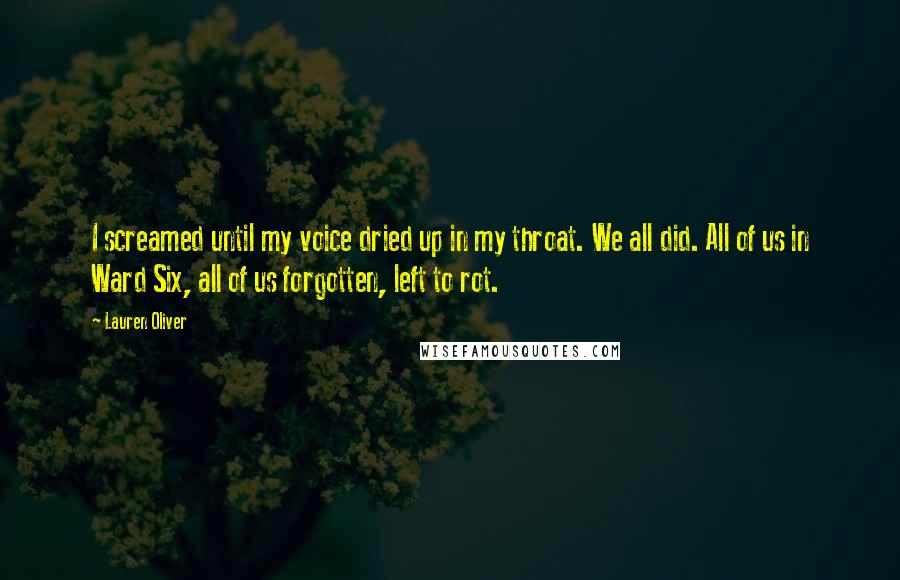 Lauren Oliver Quotes: I screamed until my voice dried up in my throat. We all did. All of us in Ward Six, all of us forgotten, left to rot.