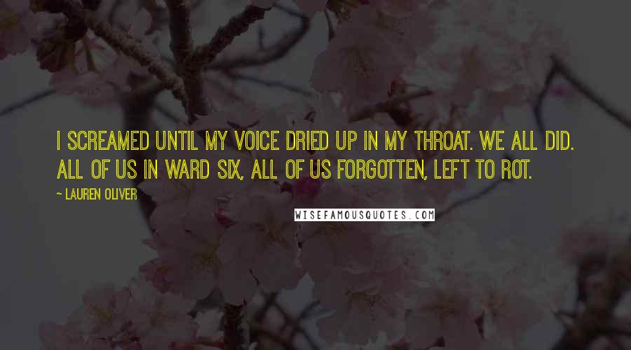 Lauren Oliver Quotes: I screamed until my voice dried up in my throat. We all did. All of us in Ward Six, all of us forgotten, left to rot.