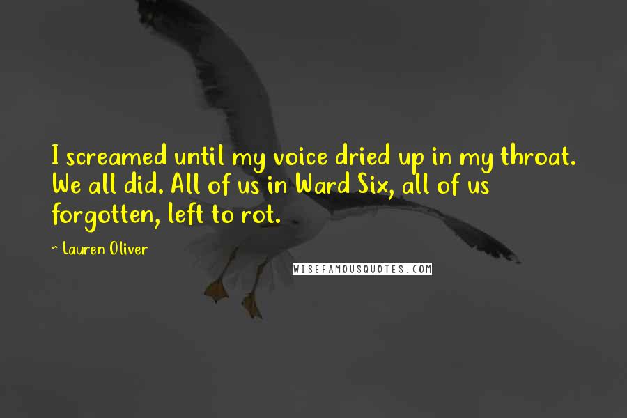 Lauren Oliver Quotes: I screamed until my voice dried up in my throat. We all did. All of us in Ward Six, all of us forgotten, left to rot.