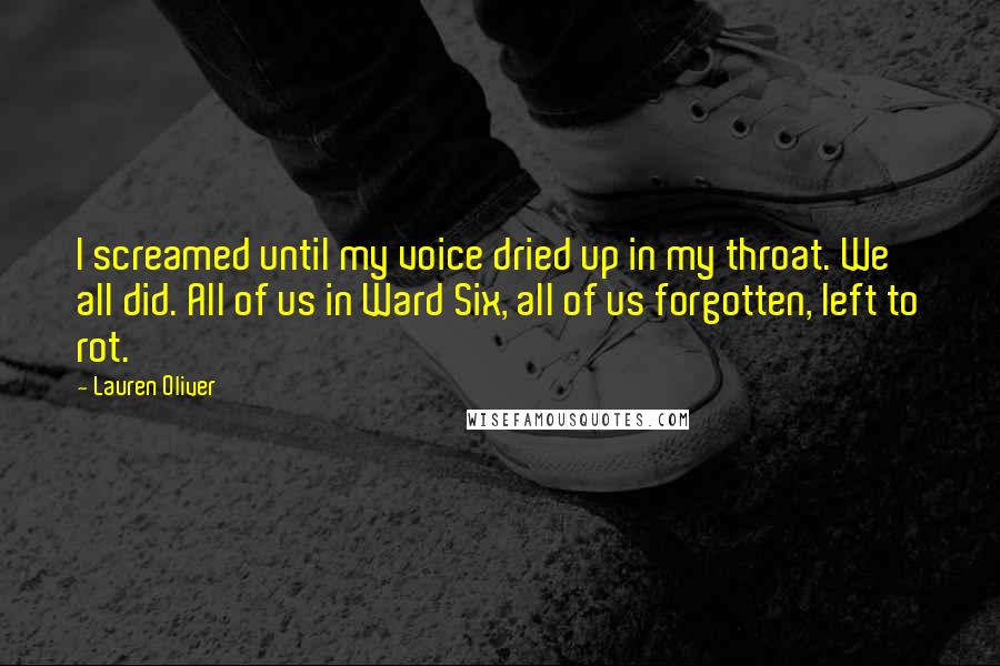Lauren Oliver Quotes: I screamed until my voice dried up in my throat. We all did. All of us in Ward Six, all of us forgotten, left to rot.