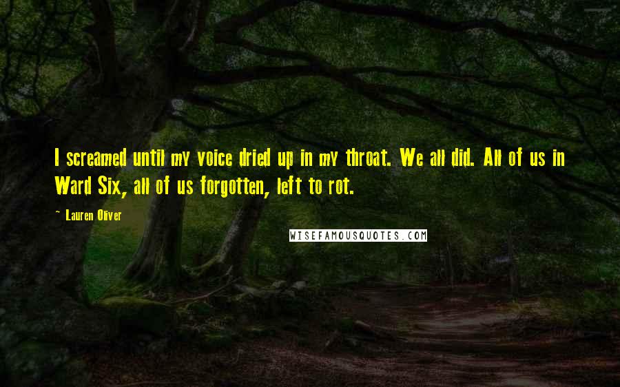 Lauren Oliver Quotes: I screamed until my voice dried up in my throat. We all did. All of us in Ward Six, all of us forgotten, left to rot.