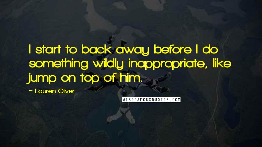 Lauren Oliver Quotes: I start to back away before I do something wildly inappropriate, like jump on top of him.