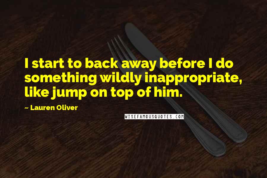 Lauren Oliver Quotes: I start to back away before I do something wildly inappropriate, like jump on top of him.