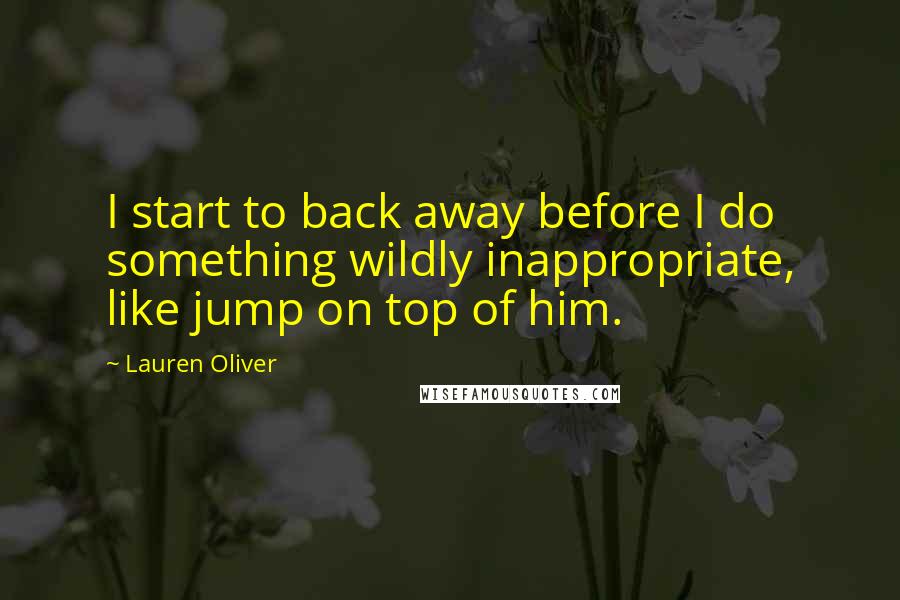 Lauren Oliver Quotes: I start to back away before I do something wildly inappropriate, like jump on top of him.