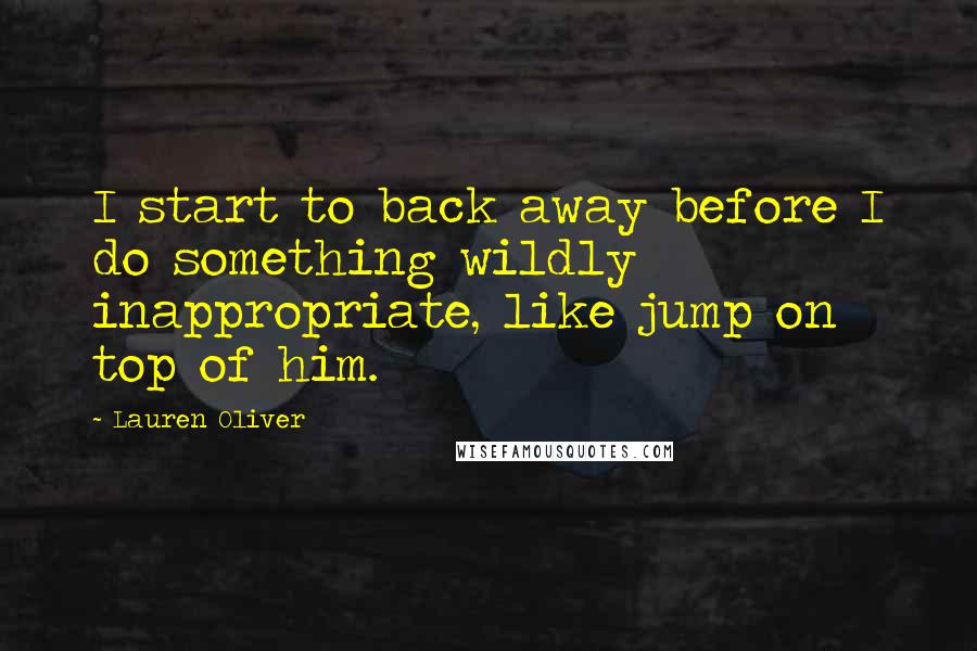 Lauren Oliver Quotes: I start to back away before I do something wildly inappropriate, like jump on top of him.