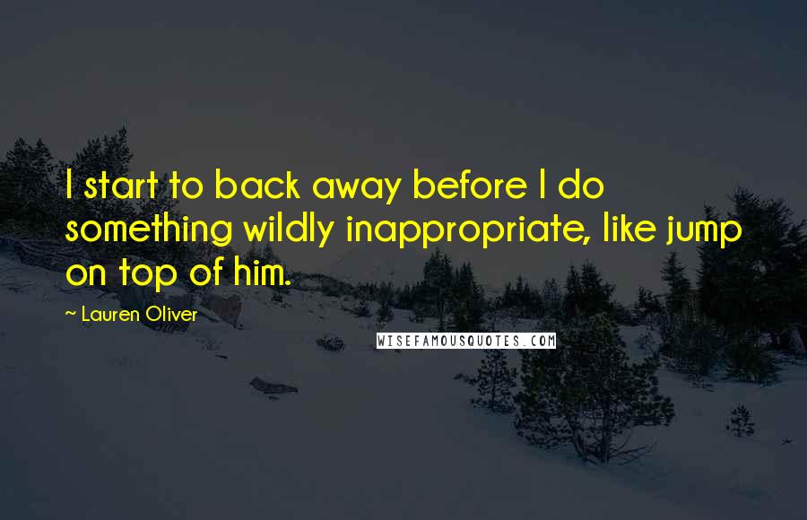 Lauren Oliver Quotes: I start to back away before I do something wildly inappropriate, like jump on top of him.