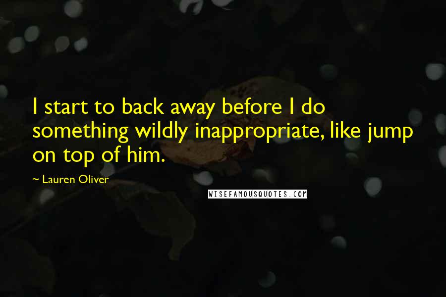 Lauren Oliver Quotes: I start to back away before I do something wildly inappropriate, like jump on top of him.