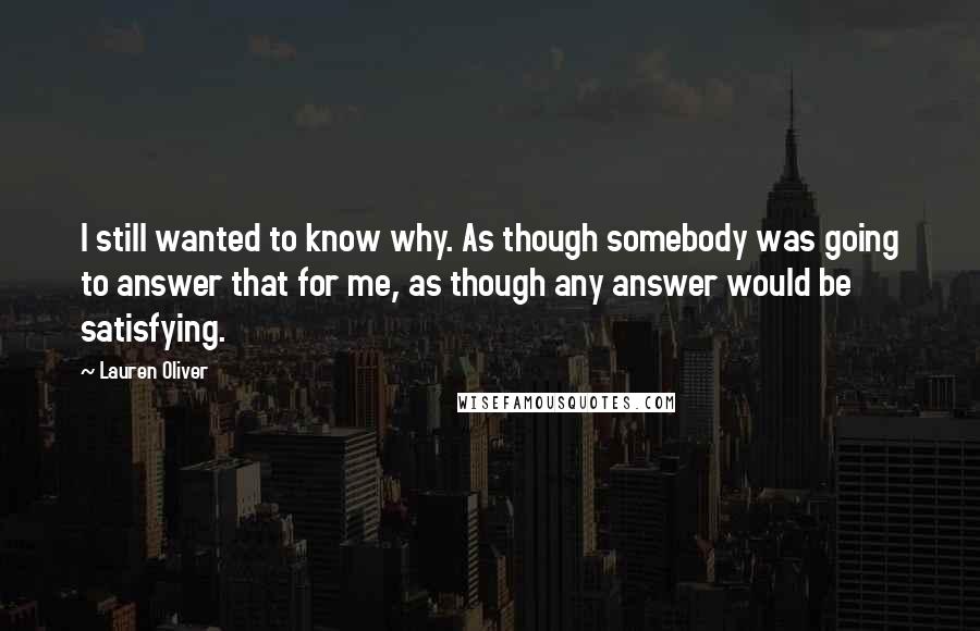 Lauren Oliver Quotes: I still wanted to know why. As though somebody was going to answer that for me, as though any answer would be satisfying.