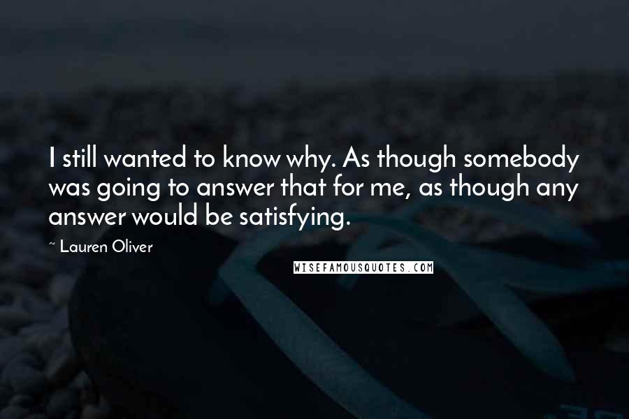 Lauren Oliver Quotes: I still wanted to know why. As though somebody was going to answer that for me, as though any answer would be satisfying.
