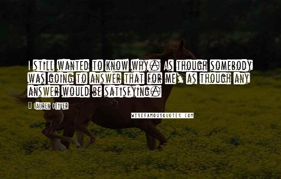 Lauren Oliver Quotes: I still wanted to know why. As though somebody was going to answer that for me, as though any answer would be satisfying.