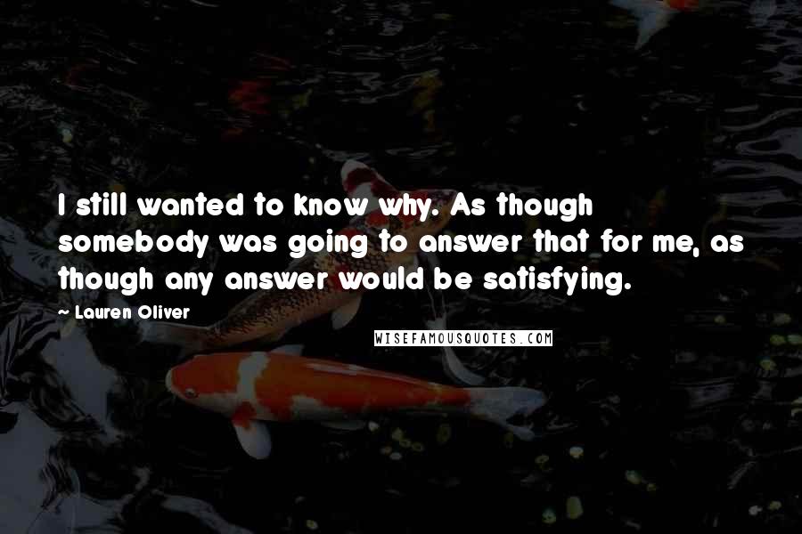 Lauren Oliver Quotes: I still wanted to know why. As though somebody was going to answer that for me, as though any answer would be satisfying.