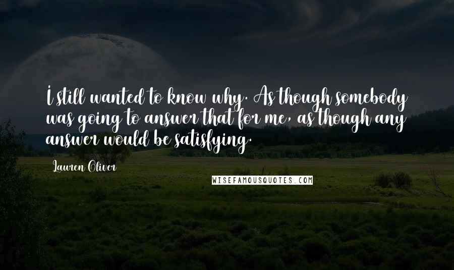 Lauren Oliver Quotes: I still wanted to know why. As though somebody was going to answer that for me, as though any answer would be satisfying.