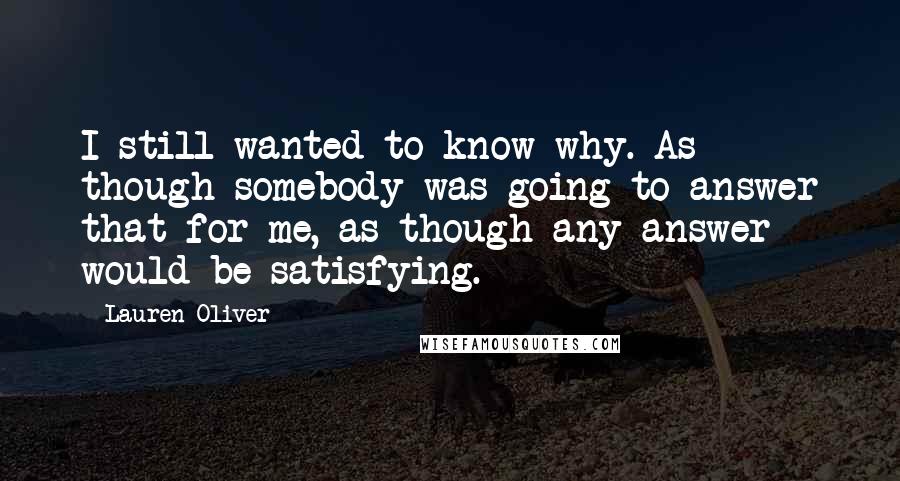 Lauren Oliver Quotes: I still wanted to know why. As though somebody was going to answer that for me, as though any answer would be satisfying.