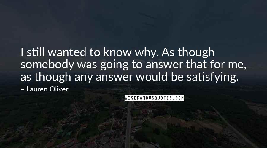 Lauren Oliver Quotes: I still wanted to know why. As though somebody was going to answer that for me, as though any answer would be satisfying.