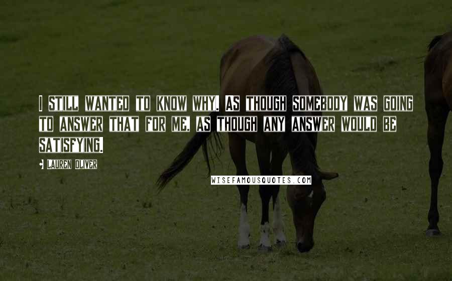 Lauren Oliver Quotes: I still wanted to know why. As though somebody was going to answer that for me, as though any answer would be satisfying.