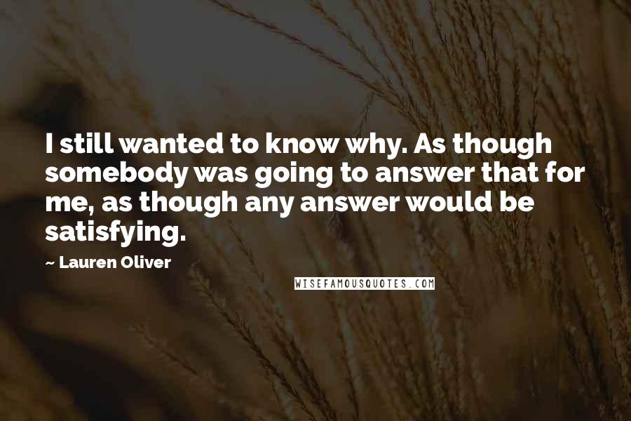 Lauren Oliver Quotes: I still wanted to know why. As though somebody was going to answer that for me, as though any answer would be satisfying.